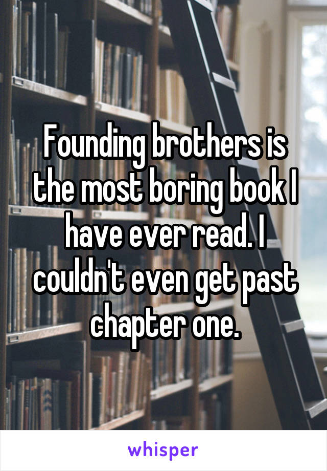 Founding brothers is the most boring book I have ever read. I couldn't even get past chapter one.