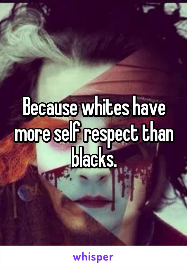 Because whites have more self respect than blacks.