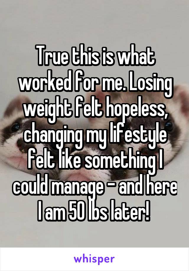 True this is what worked for me. Losing weight felt hopeless, changing my lifestyle felt like something I could manage - and here I am 50 lbs later! 