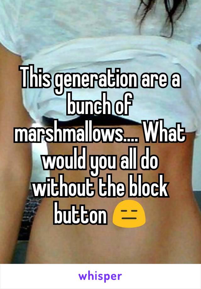 This generation are a bunch of marshmallows.... What would you all do without the block button 😑