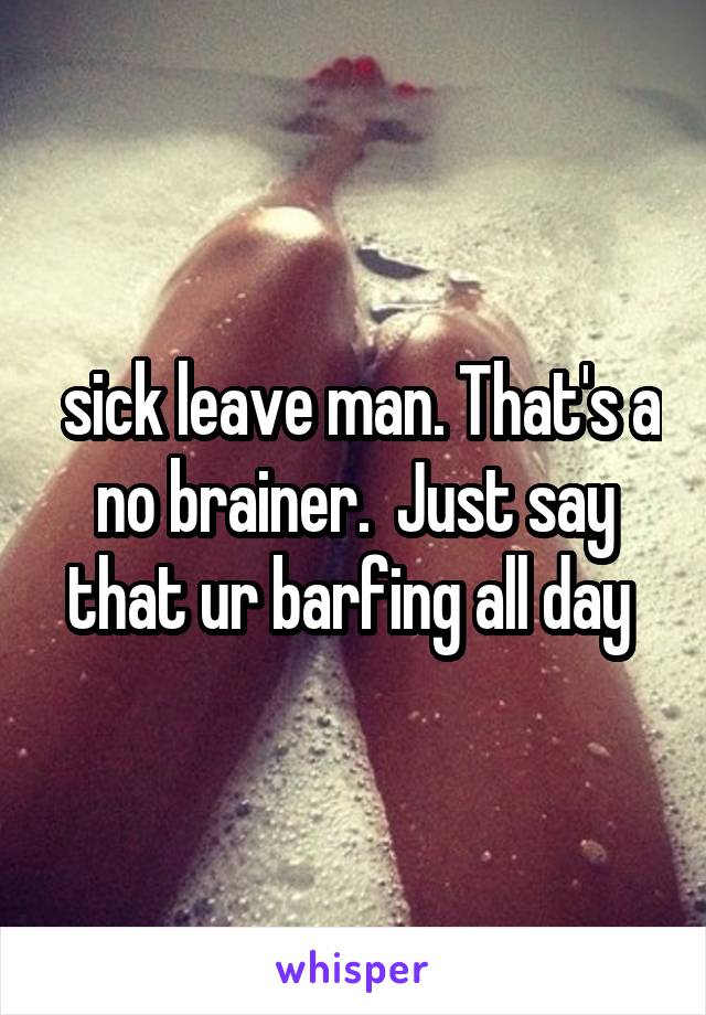  sick leave man. That's a no brainer.  Just say that ur barfing all day 