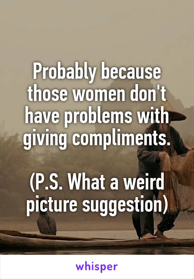 Probably because those women don't have problems with giving compliments.

(P.S. What a weird picture suggestion)