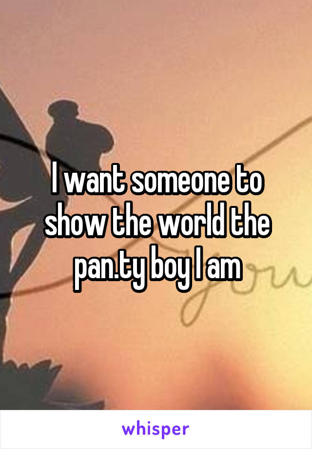 I want someone to show the world the pan.ty boy I am