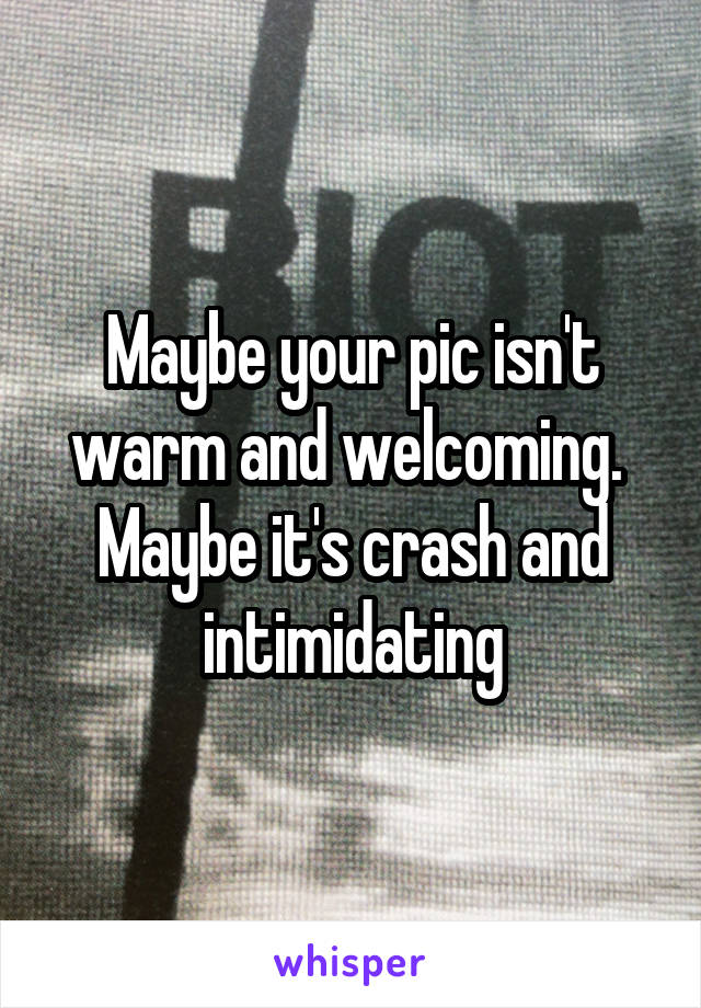 Maybe your pic isn't warm and welcoming.  Maybe it's crash and intimidating