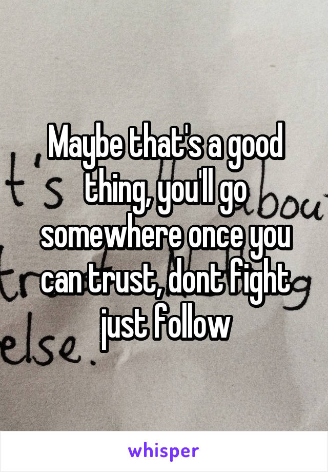 Maybe that's a good thing, you'll go somewhere once you can trust, dont fight just follow