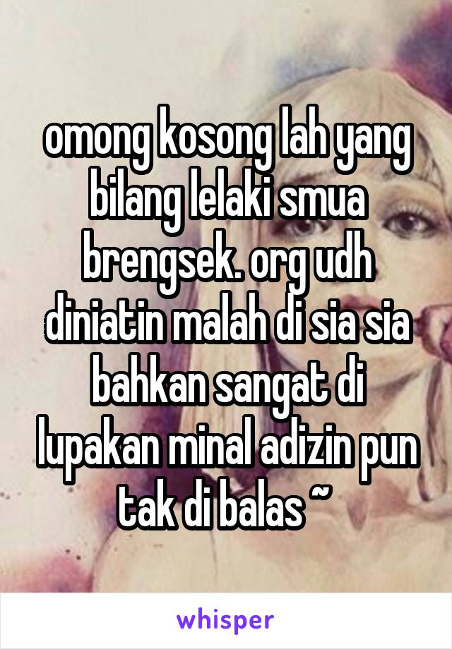 omong kosong lah yang bilang lelaki smua brengsek. org udh diniatin malah di sia sia bahkan sangat di lupakan minal adizin pun tak di balas ~ 