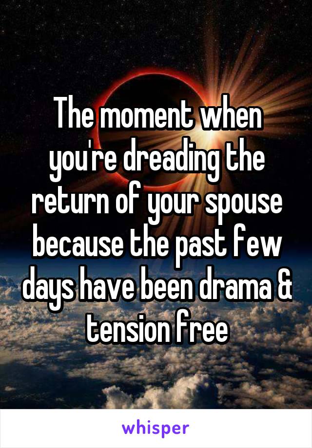 The moment when you're dreading the return of your spouse because the past few days have been drama & tension free