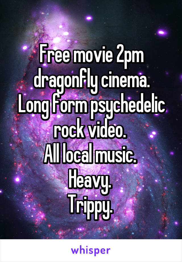 Free movie 2pm dragonfly cinema.
Long form psychedelic rock video. 
All local music. 
Heavy. 
Trippy. 