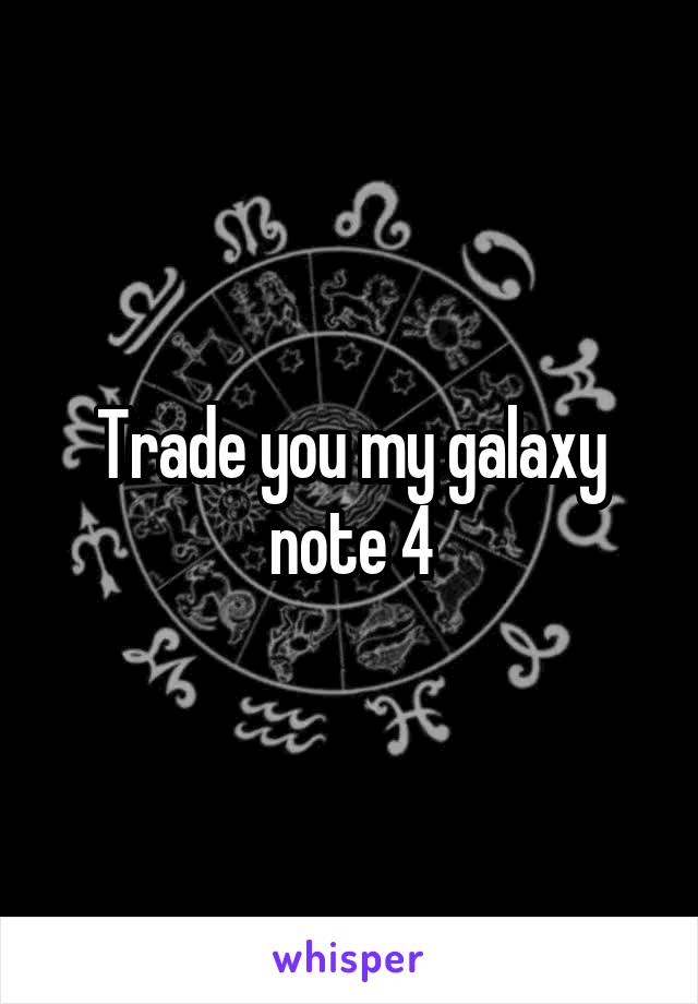 Trade you my galaxy note 4