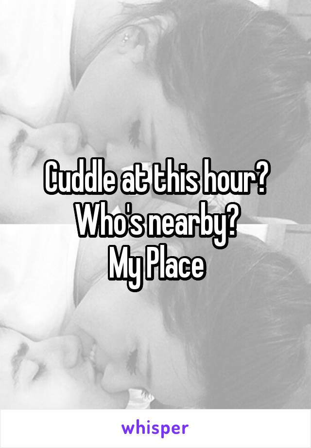 Cuddle at this hour?
Who's nearby?
My Place