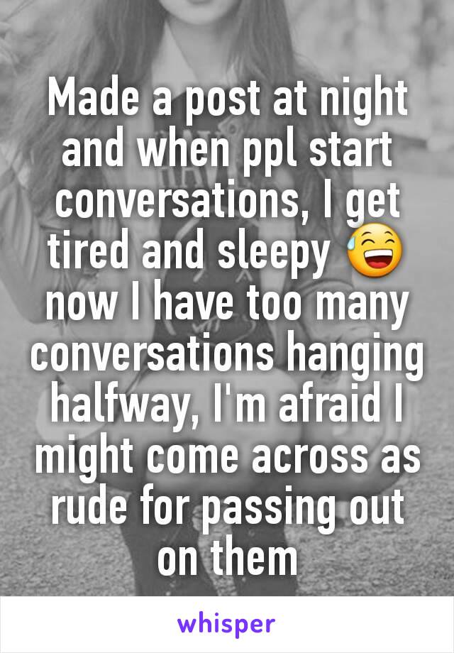 Made a post at night and when ppl start conversations, I get tired and sleepy 😅 now I have too many conversations hanging halfway, I'm afraid I might come across as  rude for passing out on them