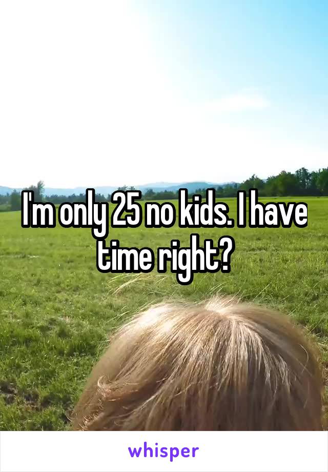 I'm only 25 no kids. I have time right?