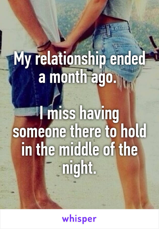 My relationship ended a month ago. 

I miss having someone there to hold in the middle of the night.