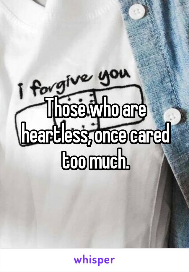 Those who are heartless, once cared too much.