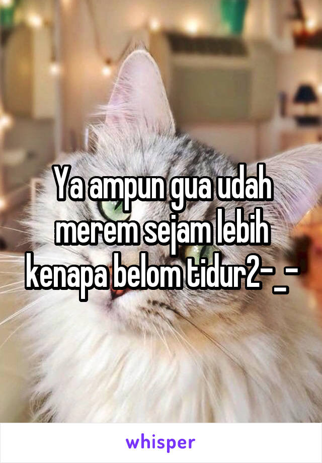 Ya ampun gua udah merem sejam lebih kenapa belom tidur2-_-