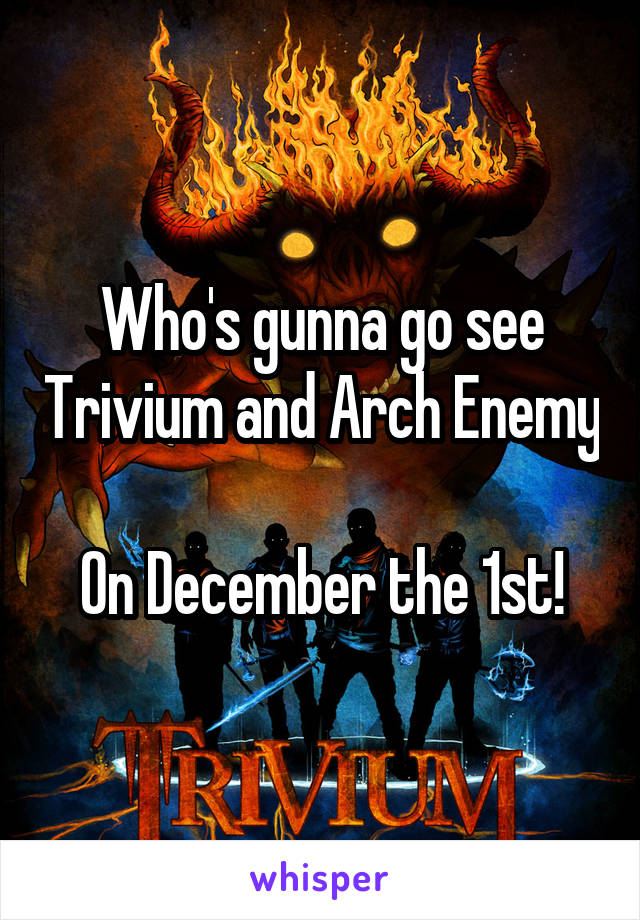 Who's gunna go see Trivium and Arch Enemy 
On December the 1st!