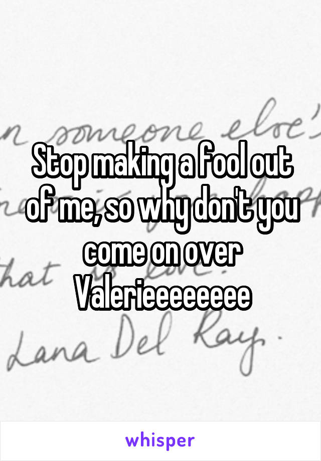 Stop making a fool out of me, so why don't you come on over Valerieeeeeeee