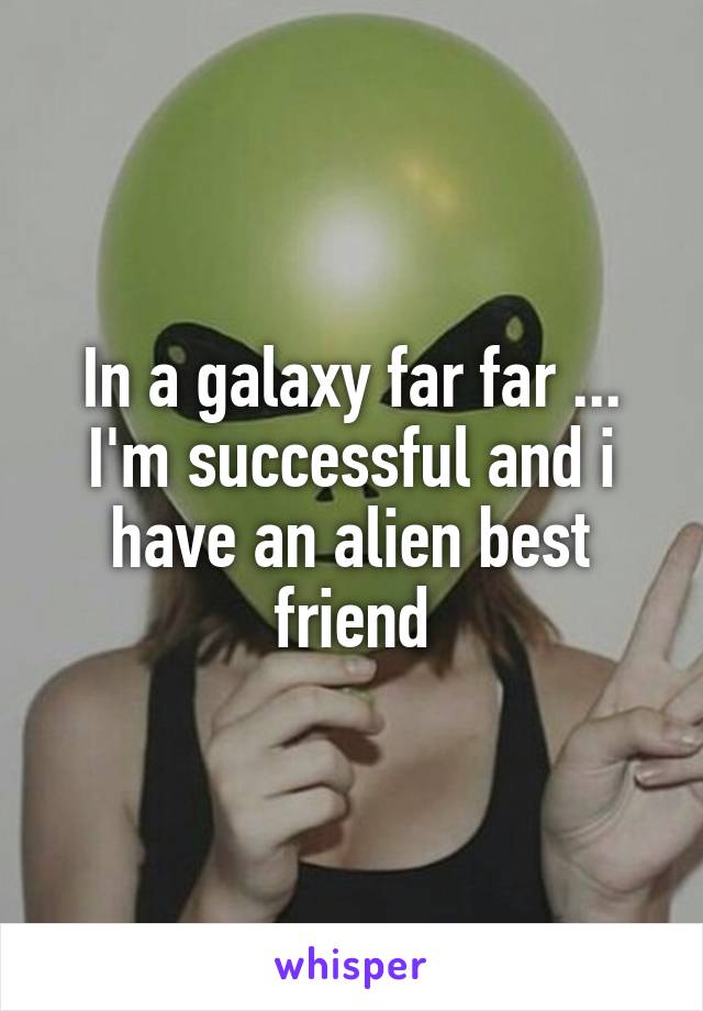 In a galaxy far far ... I'm successful and i have an alien best friend