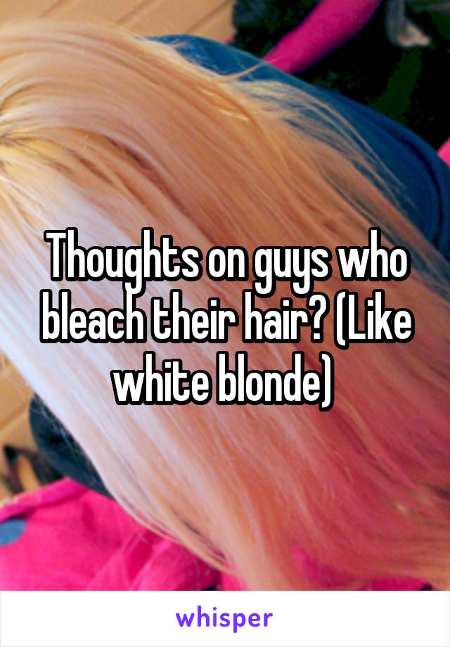 Thoughts on guys who bleach their hair? (Like white blonde) 