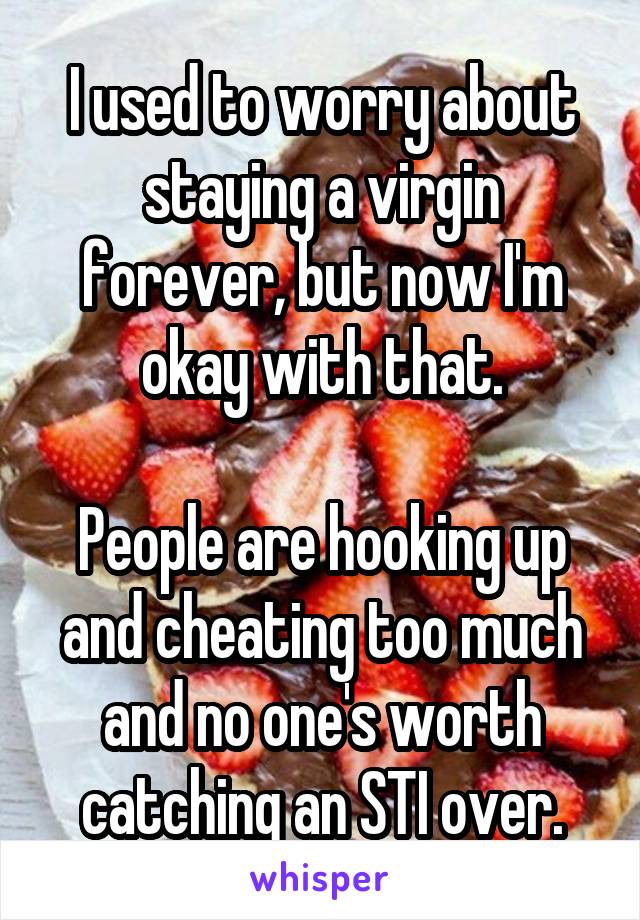 I used to worry about staying a virgin forever, but now I'm okay with that.

People are hooking up and cheating too much and no one's worth catching an STI over.