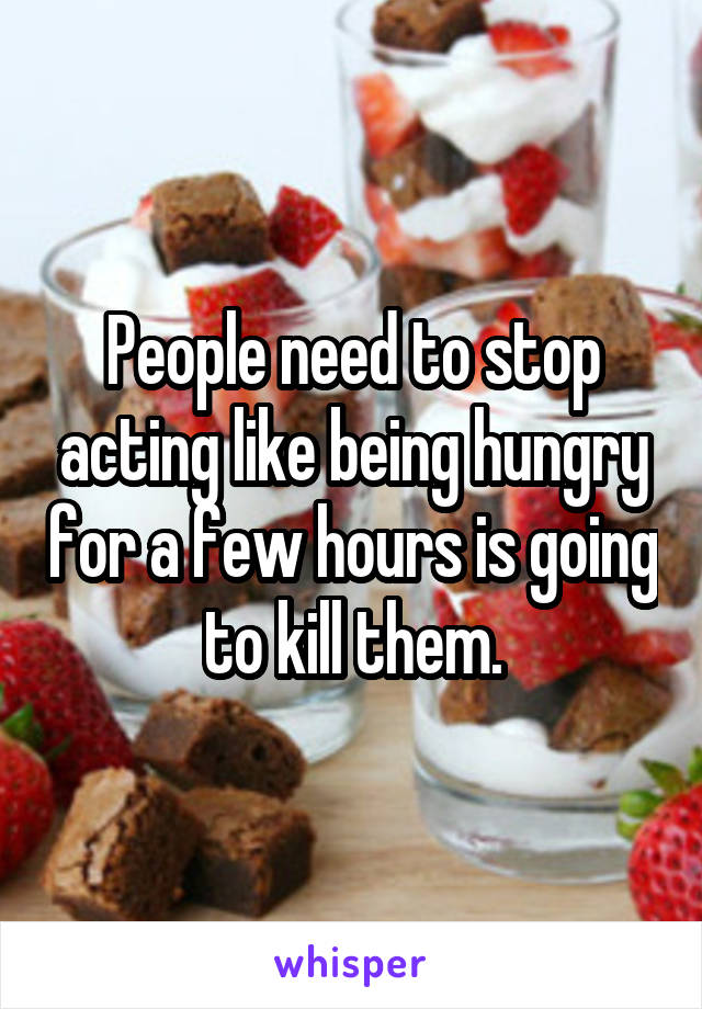 People need to stop acting like being hungry for a few hours is going to kill them.