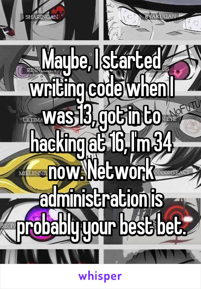 Maybe, I started writing code when I was 13, got in to hacking at 16, I'm 34 now. Network administration is probably your best bet.