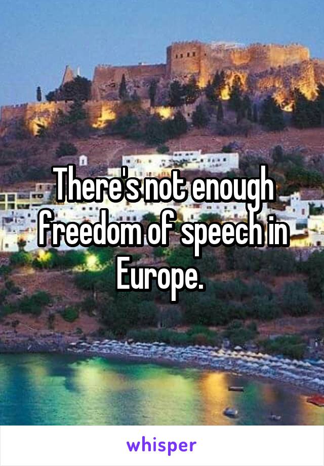 There's not enough freedom of speech in Europe. 