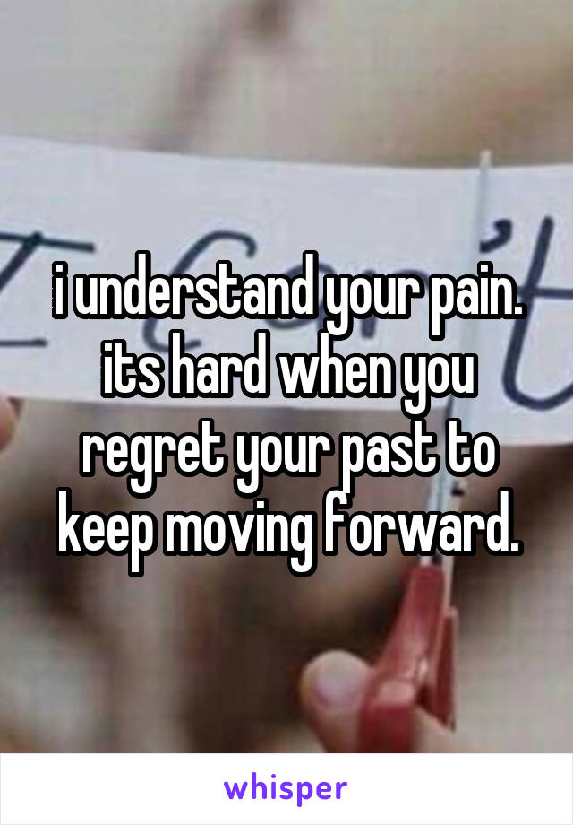 i understand your pain. its hard when you regret your past to keep moving forward.