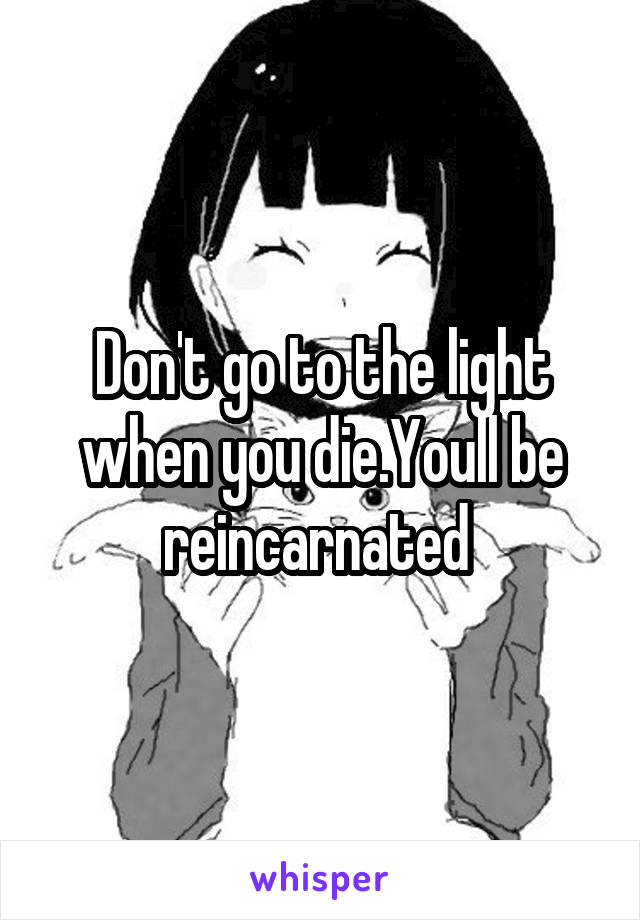 Don't go to the light when you die.Youll be reincarnated 