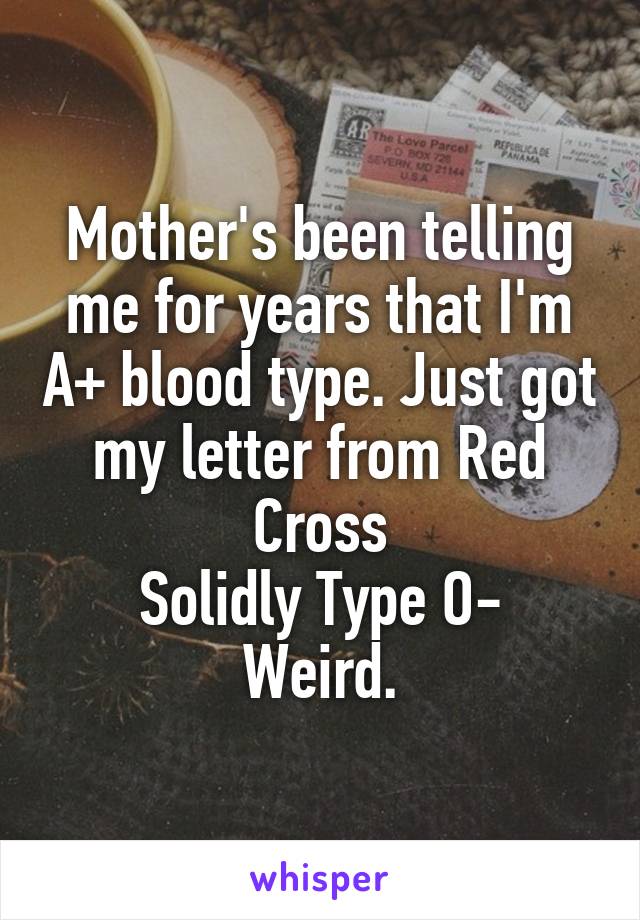 Mother's been telling me for years that I'm A+ blood type. Just got my letter from Red Cross
Solidly Type O-
Weird.