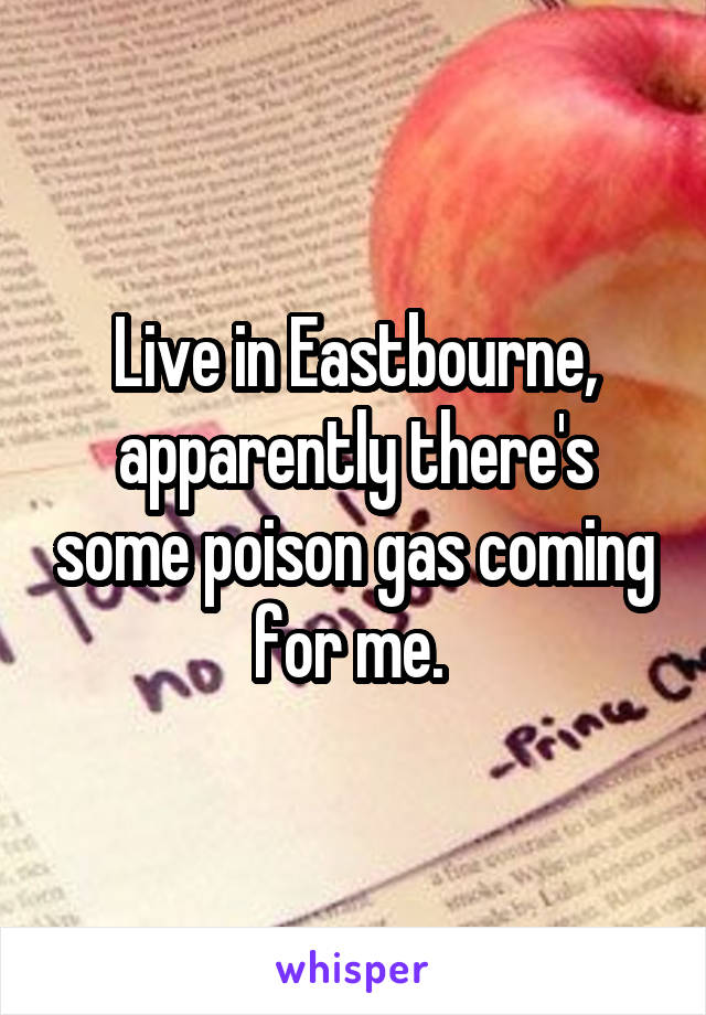 Live in Eastbourne, apparently there's some poison gas coming for me. 