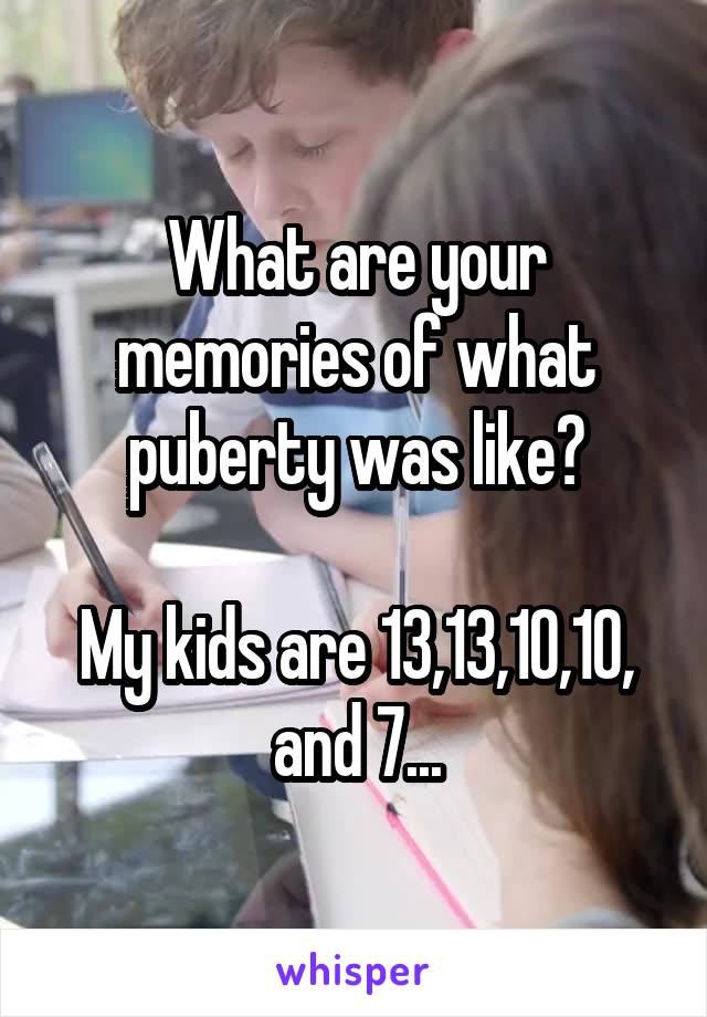 What are your memories of what puberty was like?

My kids are 13,13,10,10, and 7...