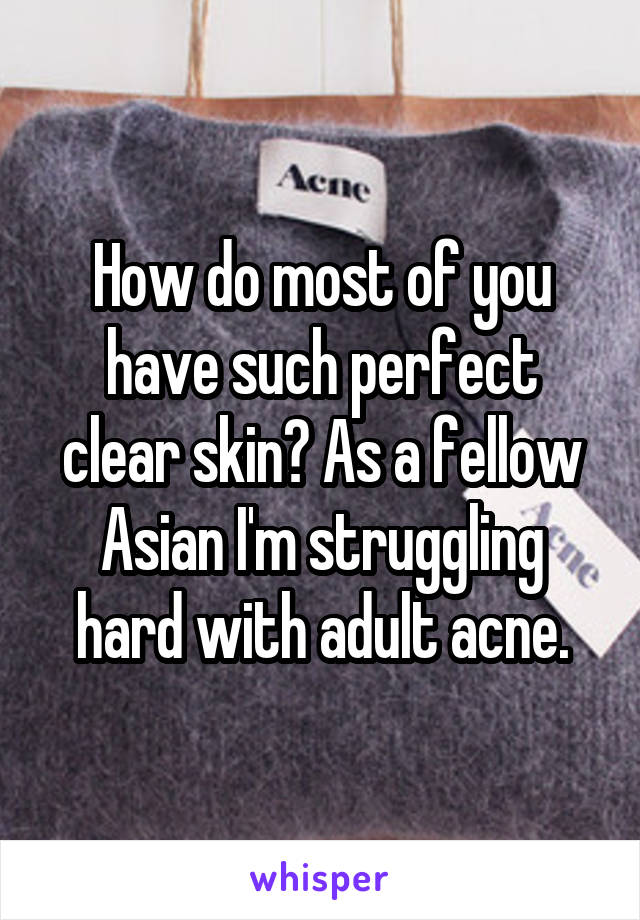 How do most of you have such perfect clear skin? As a fellow Asian I'm struggling hard with adult acne.