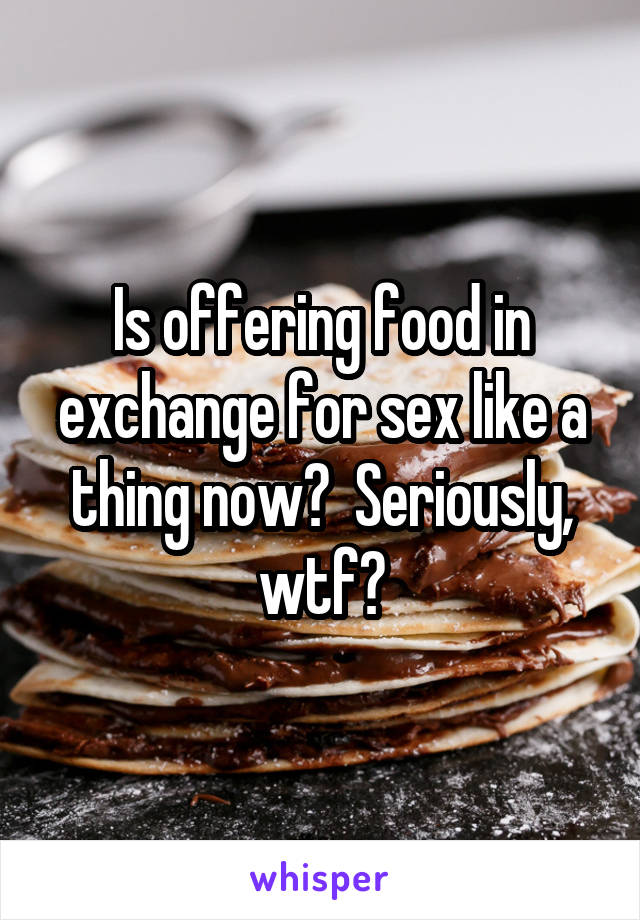 Is offering food in exchange for sex like a thing now?  Seriously, wtf?