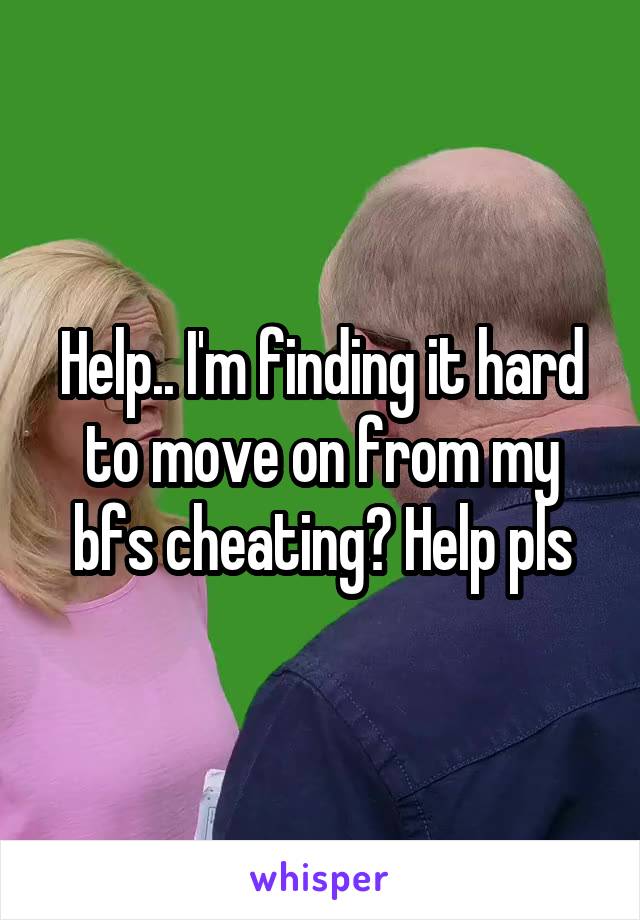 Help.. I'm finding it hard to move on from my bfs cheating? Help pls