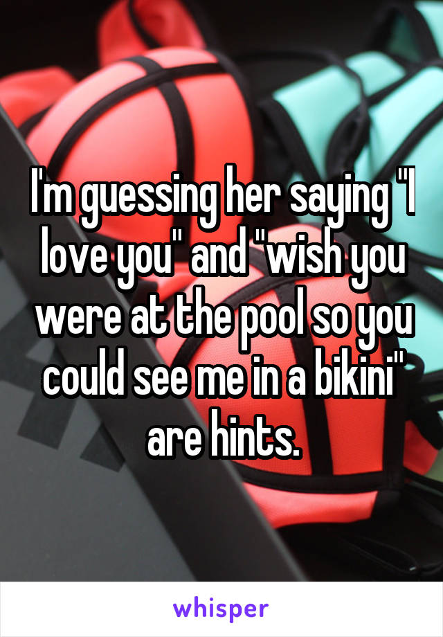 I'm guessing her saying "I love you" and "wish you were at the pool so you could see me in a bikini" are hints.