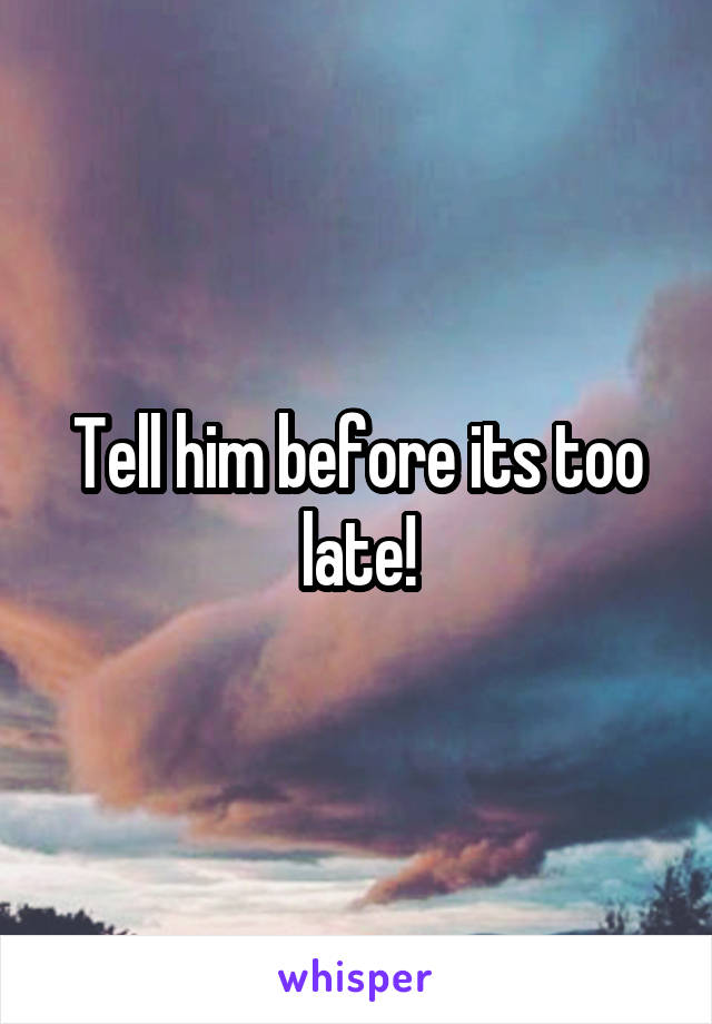 Tell him before its too late!