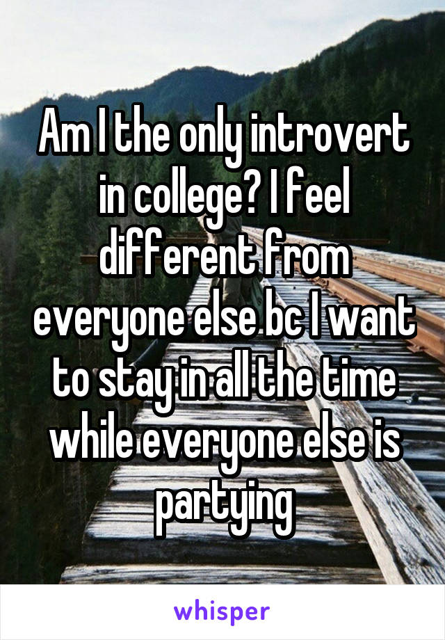 Am I the only introvert in college? I feel different from everyone else bc I want to stay in all the time while everyone else is partying