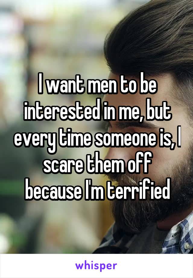 I want men to be interested in me, but every time someone is, I scare them off because I'm terrified