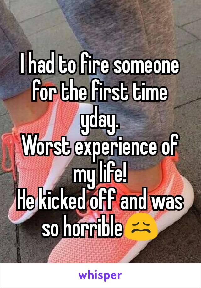 I had to fire someone for the first time yday.
Worst experience of my life!
He kicked off and was so horrible😖