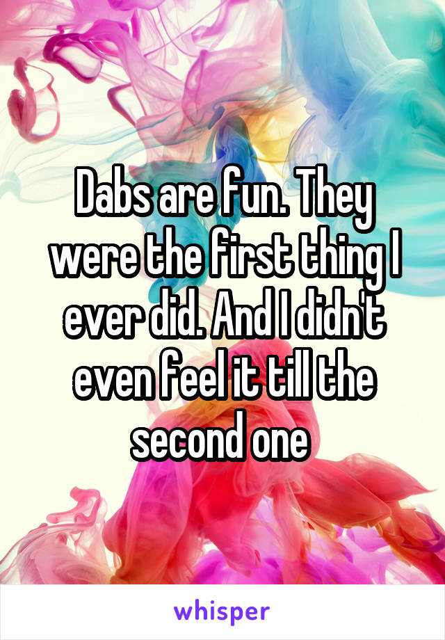 Dabs are fun. They were the first thing I ever did. And I didn't even feel it till the second one 