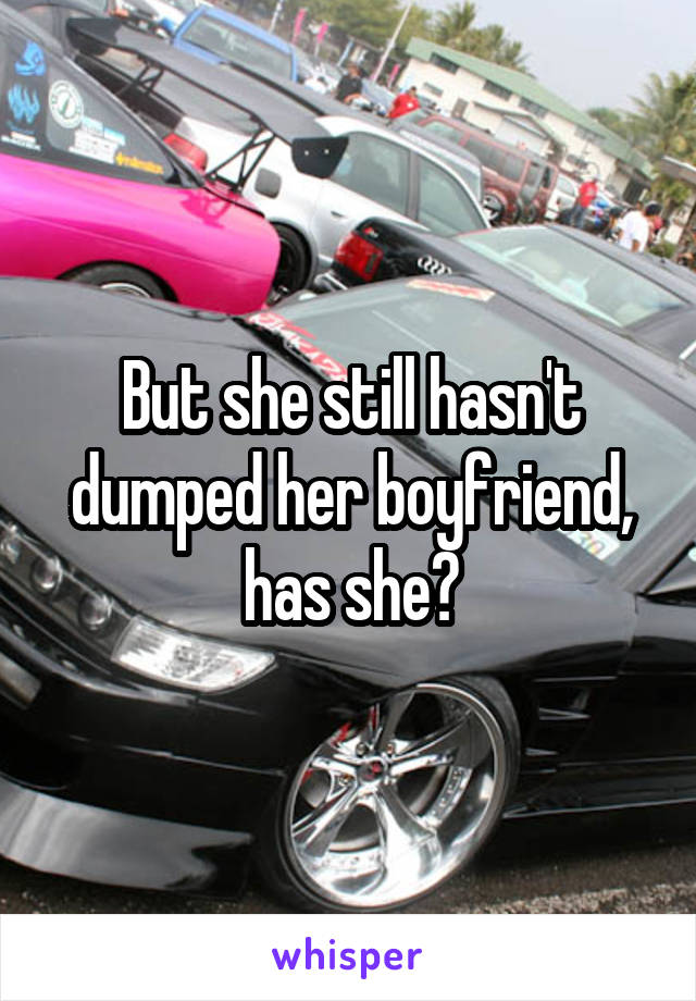 But she still hasn't dumped her boyfriend, has she?