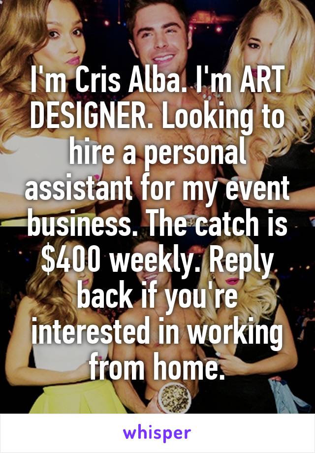 I'm Cris Alba. I'm ART DESIGNER. Looking to hire a personal assistant for my event business. The catch is $400 weekly. Reply back if you're interested in working from home.