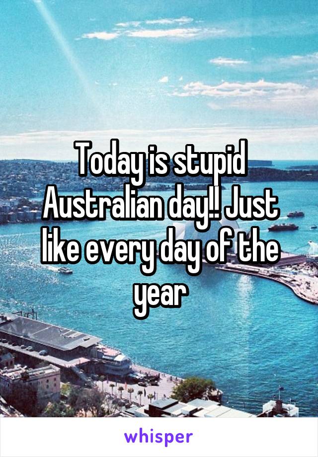 Today is stupid Australian day!! Just like every day of the year