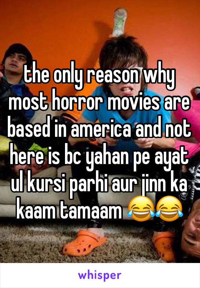 the only reason why most horror movies are based in america and not here is bc yahan pe ayat ul kursi parhi aur jinn ka kaam tamaam 😂😂