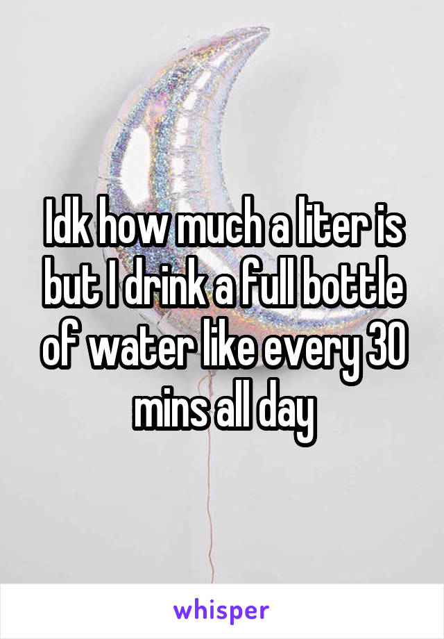 Idk how much a liter is but I drink a full bottle of water like every 30 mins all day