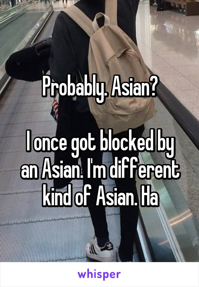 Probably. Asian?

I once got blocked by an Asian. I'm different kind of Asian. Ha