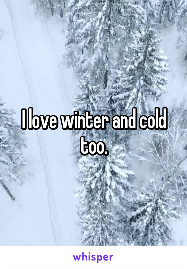 I love winter and cold too.