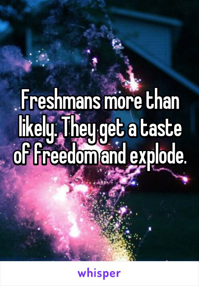 Freshmans more than likely. They get a taste of freedom and explode. 