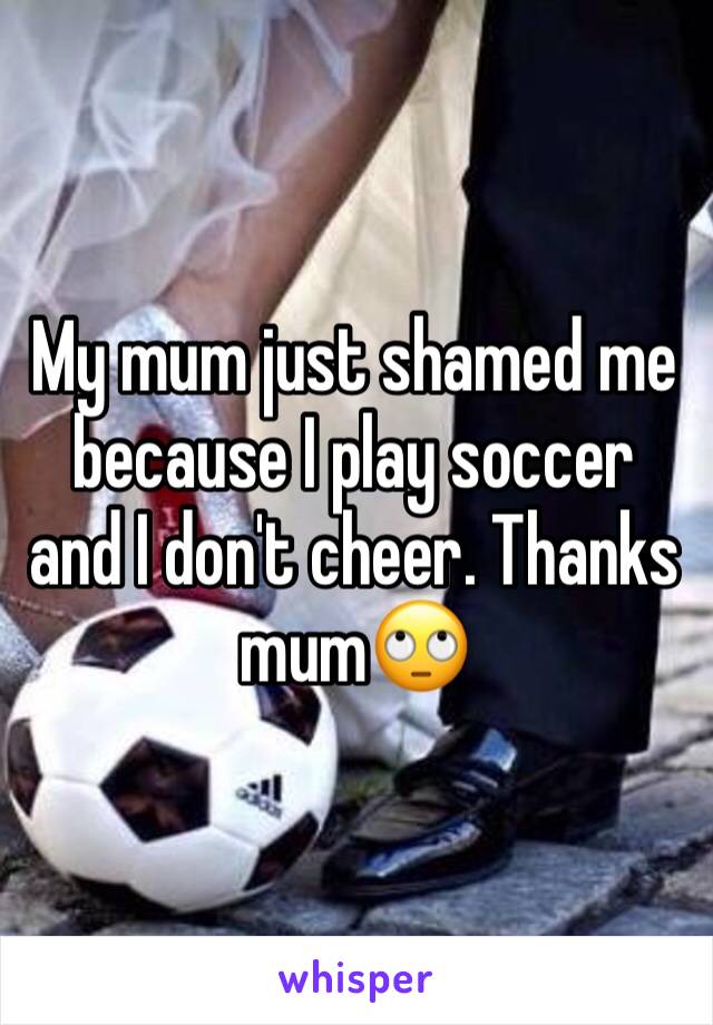 My mum just shamed me because I play soccer and I don't cheer. Thanks mum🙄